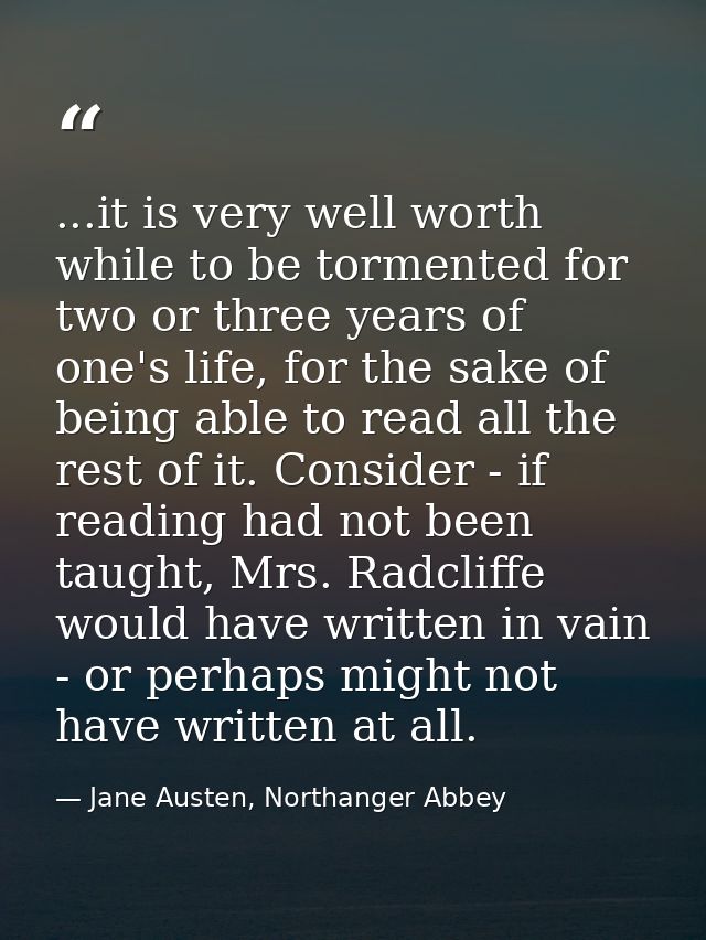 ...it is very well worth while to be tormented for two or three years of one's life, for the sake of being able to read  — Jane Austen, Northanger Abbey