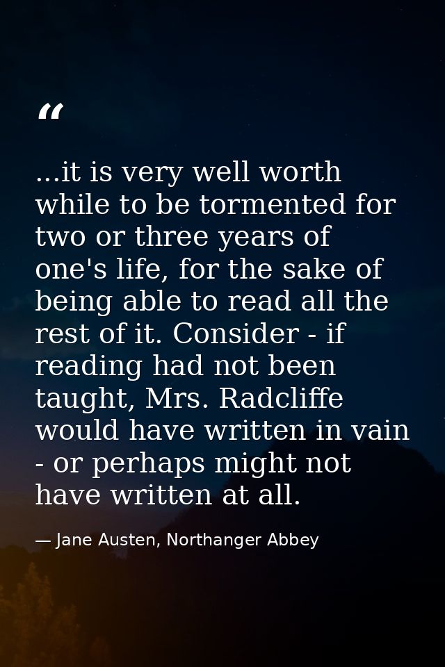 ...it is very well worth while to be tormented for two or three years of one's life, for the sake of being able to read  — Jane Austen, Northanger Abbey