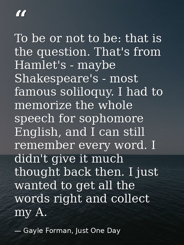 To be or not to be: that is the question. That's from Hamlet's - maybe Shakespeare's - most famous soliloquy. I had to m — Gayle Forman, Just One Day
