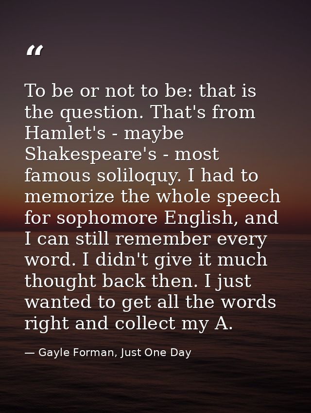 To be or not to be: that is the question. That's from Hamlet's - maybe Shakespeare's - most famous soliloquy. I had to m — Gayle Forman, Just One Day