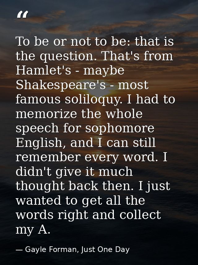 To be or not to be: that is the question. That's from Hamlet's - maybe Shakespeare's - most famous soliloquy. I had to m — Gayle Forman, Just One Day