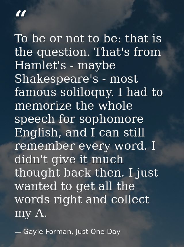 To be or not to be: that is the question. That's from Hamlet's - maybe Shakespeare's - most famous soliloquy. I had to m — Gayle Forman, Just One Day