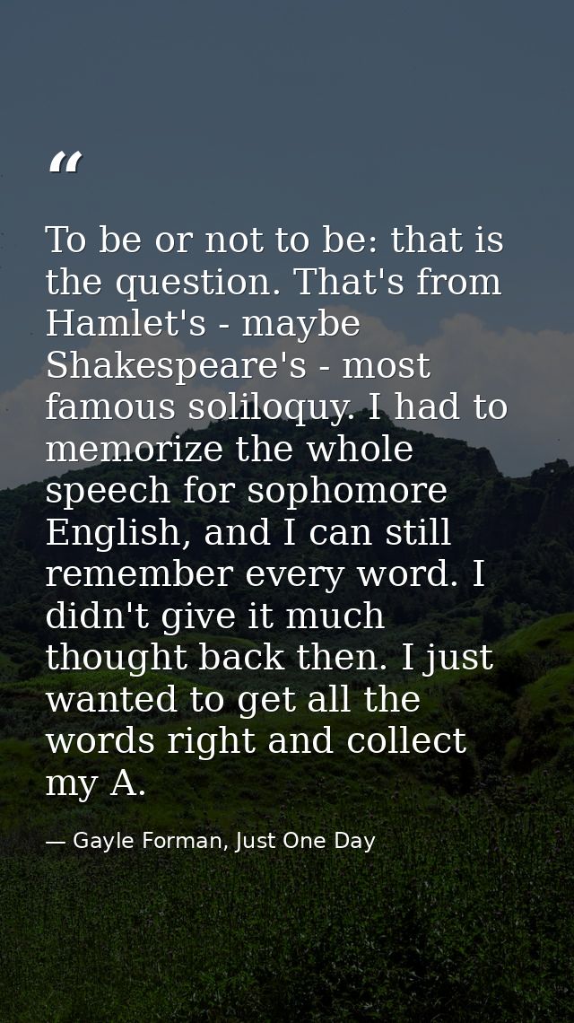 To be or not to be: that is the question. That's from Hamlet's - maybe Shakespeare's - most famous soliloquy. I had to m — Gayle Forman, Just One Day