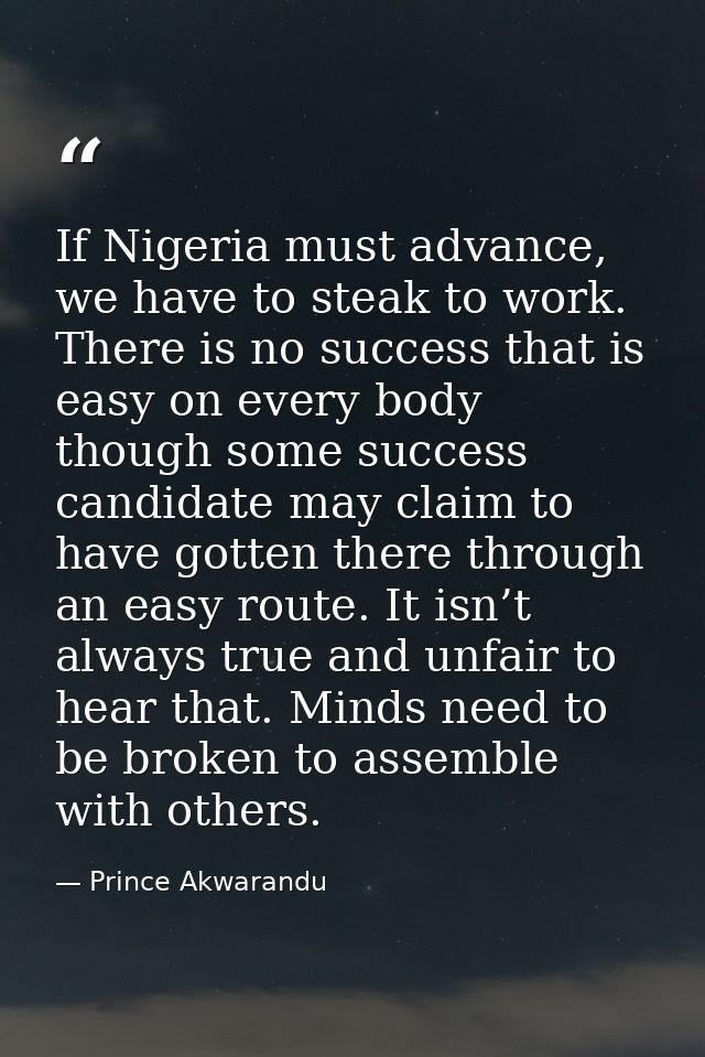 If Nigeria must advance, we have to steak to work. There is no success that is easy on every body though some success ca — Prince Akwarandu