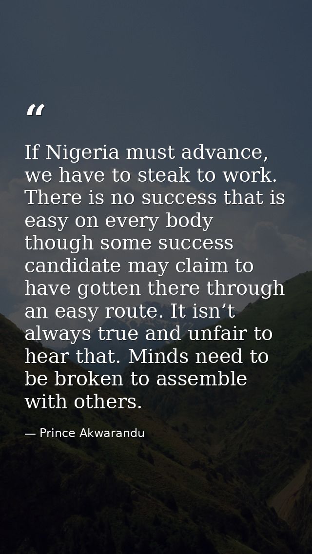 If Nigeria must advance, we have to steak to work. There is no success that is easy on every body though some success ca — Prince Akwarandu