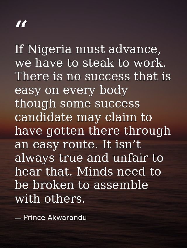 If Nigeria must advance, we have to steak to work. There is no success that is easy on every body though some success ca — Prince Akwarandu