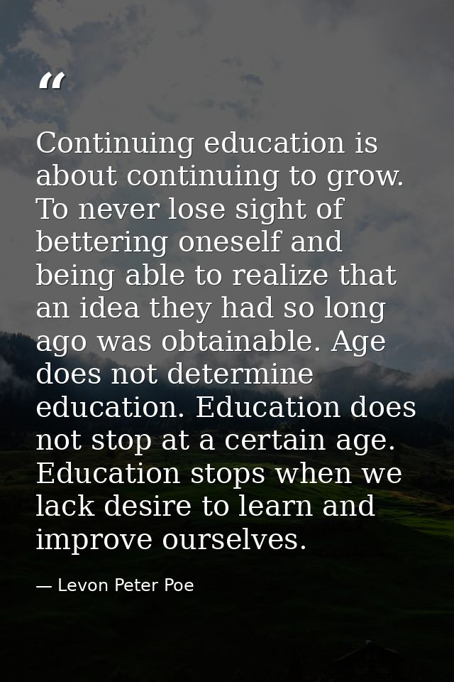 Continuing education is about continuing to grow. To never lose sight of bettering oneself and being able to realize tha — Levon Peter Poe