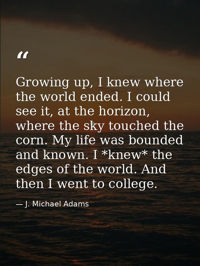 Growing up, I knew where the world ended. I could see it, at the horizon, where the sky touched the corn. My life was bo — J. Michael Adams