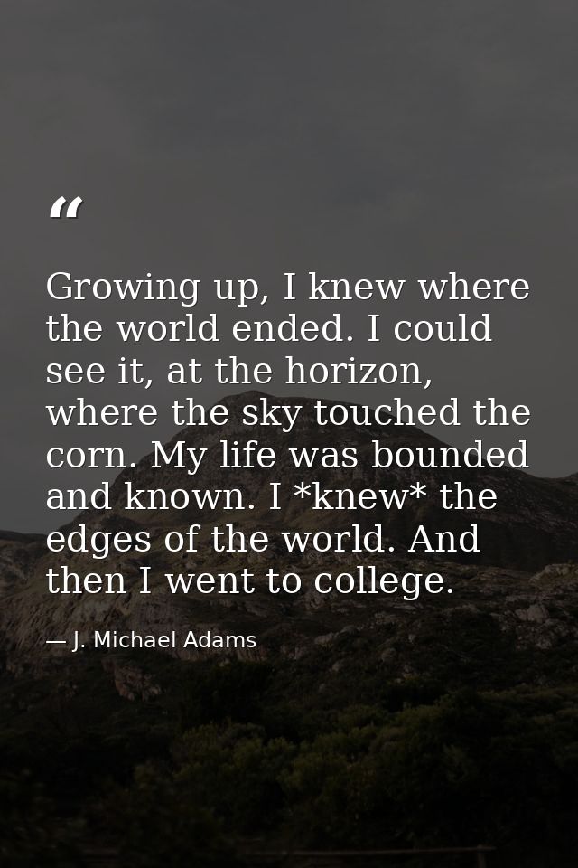 Growing up, I knew where the world ended. I could see it, at the horizon, where the sky touched the corn. My life was bo — J. Michael Adams