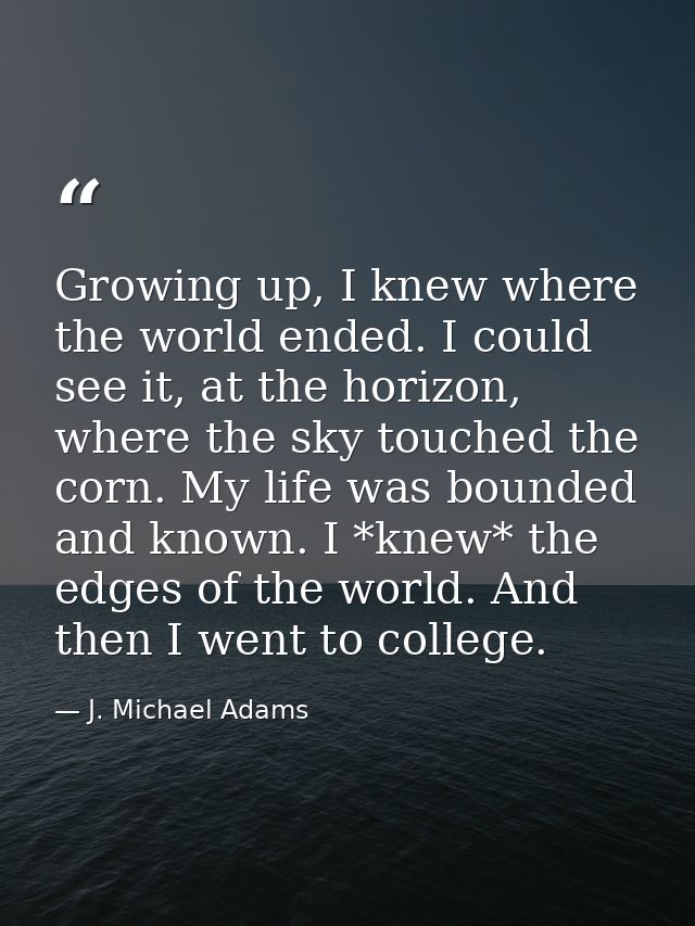 Growing up, I knew where the world ended. I could see it, at the horizon, where the sky touched the corn. My life was bo — J. Michael Adams