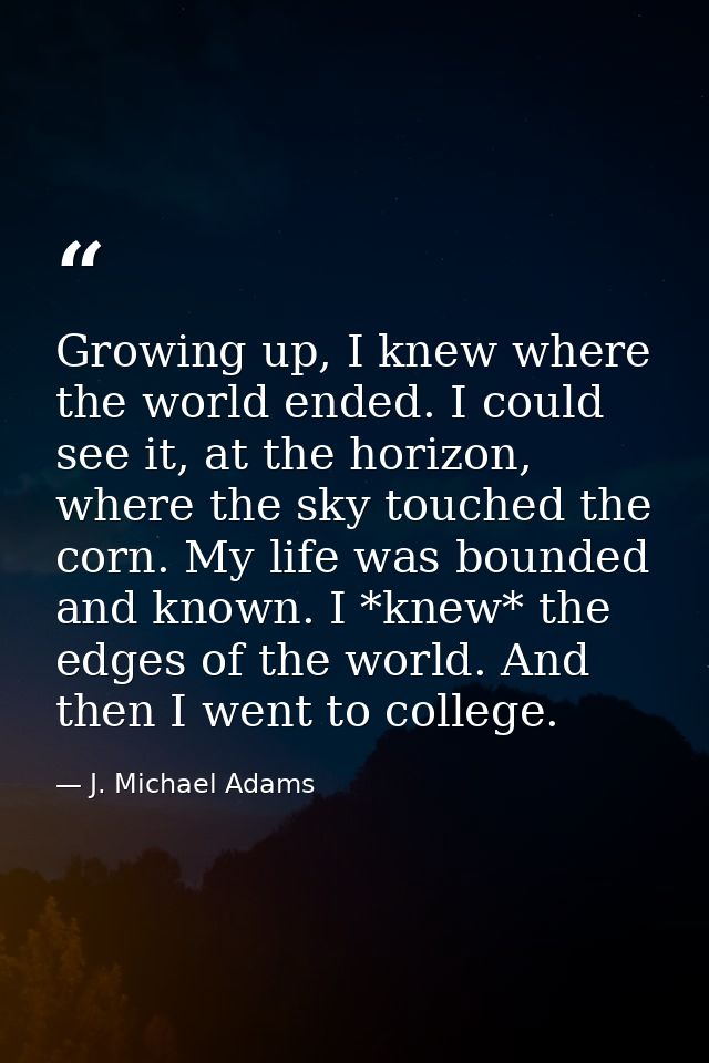 Growing up, I knew where the world ended. I could see it, at the horizon, where the sky touched the corn. My life was bo — J. Michael Adams