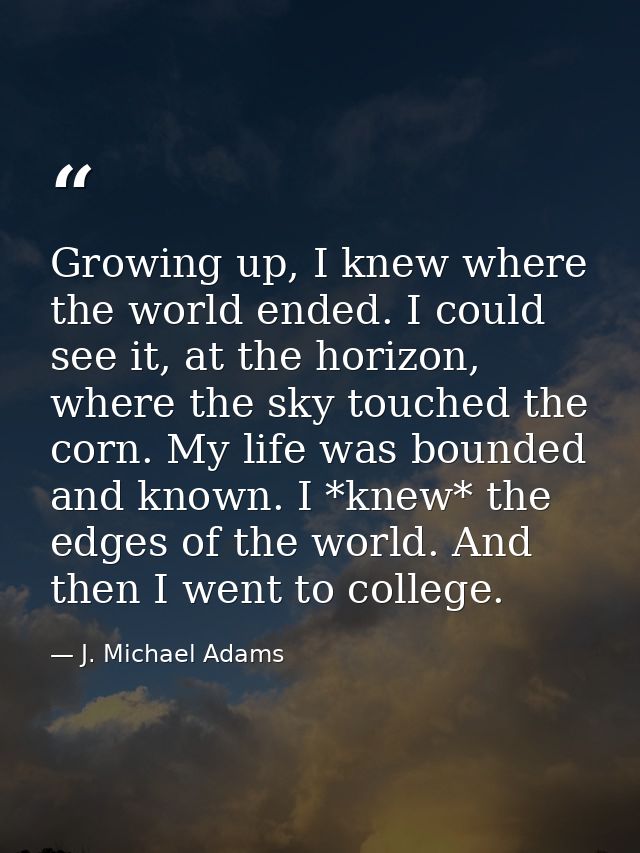 Growing up, I knew where the world ended. I could see it, at the horizon, where the sky touched the corn. My life was bo — J. Michael Adams