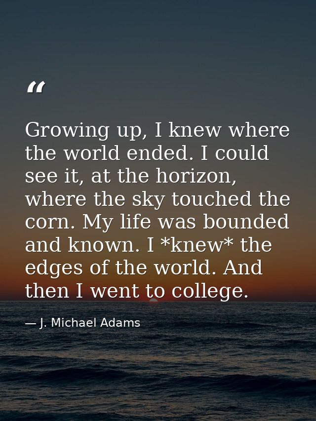 Growing up, I knew where the world ended. I could see it, at the horizon, where the sky touched the corn. My life was bo — J. Michael Adams
