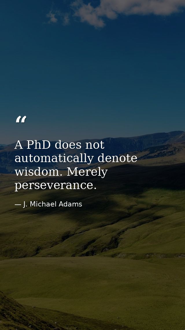 A PhD does not automatically denote wisdom. Merely perseverance. — J. Michael Adams