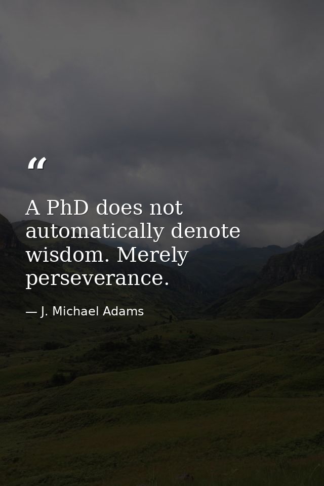 A PhD does not automatically denote wisdom. Merely perseverance. — J. Michael Adams