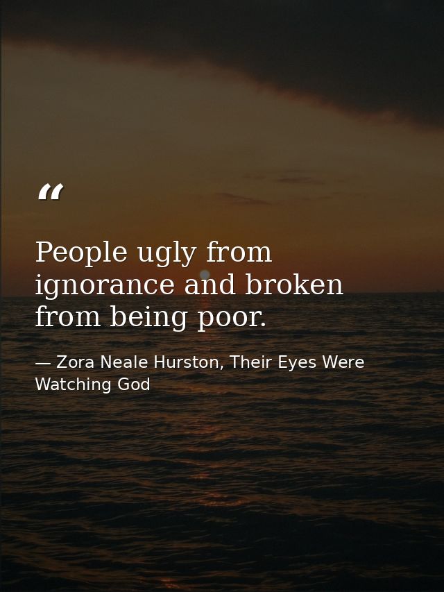 People ugly from ignorance and broken from being poor. — Zora Neale Hurston, Their Eyes Were Watching God