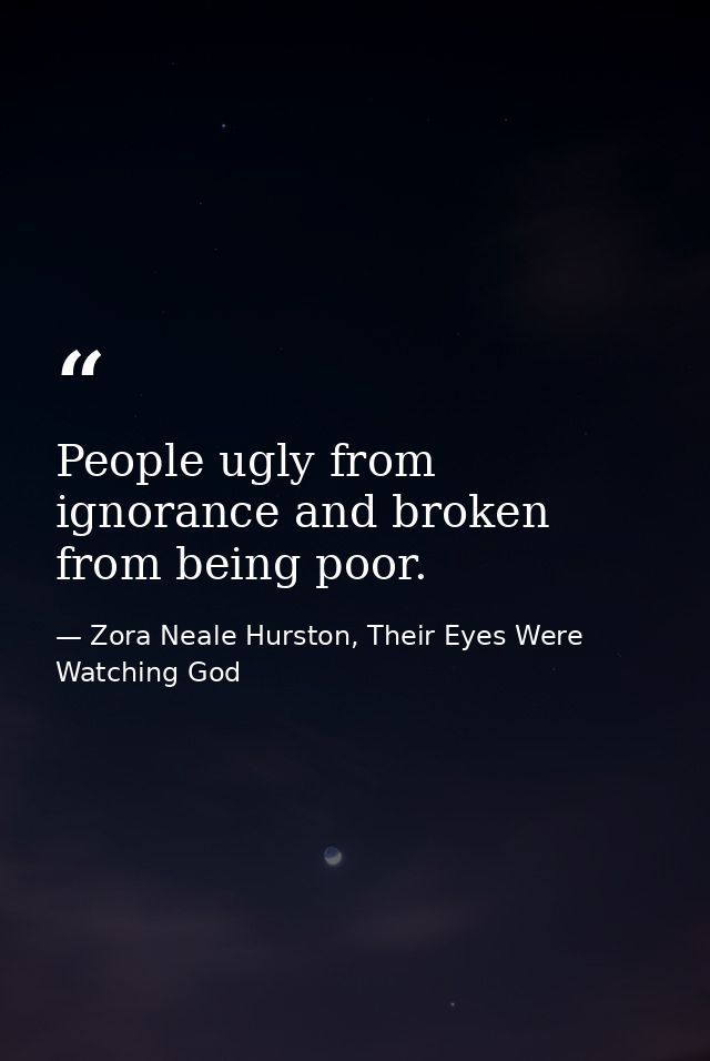 People ugly from ignorance and broken from being poor. — Zora Neale Hurston, Their Eyes Were Watching God
