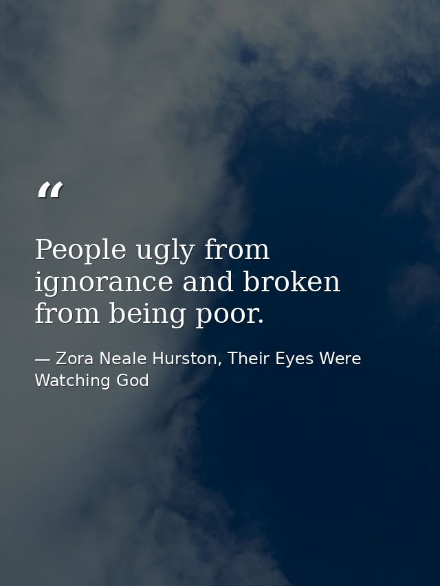 People ugly from ignorance and broken from being poor. — Zora Neale Hurston, Their Eyes Were Watching God