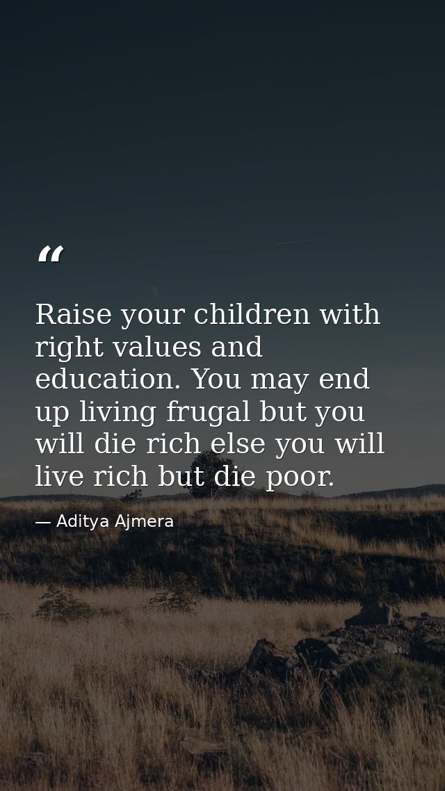 Raise your children with right values and education. You may end up living frugal but you will die rich else you will li — Aditya Ajmera