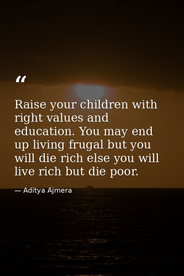 Raise your children with right values and education. You may end up living frugal but you will die rich else you will li — Aditya Ajmera
