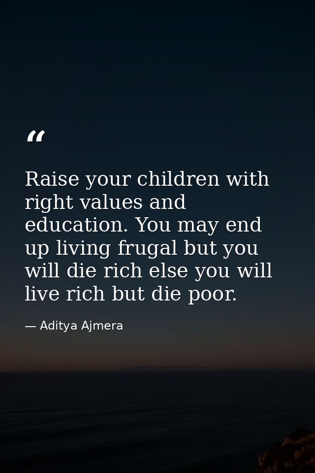Raise your children with right values and education. You may end up living frugal but you will die rich else you will li — Aditya Ajmera