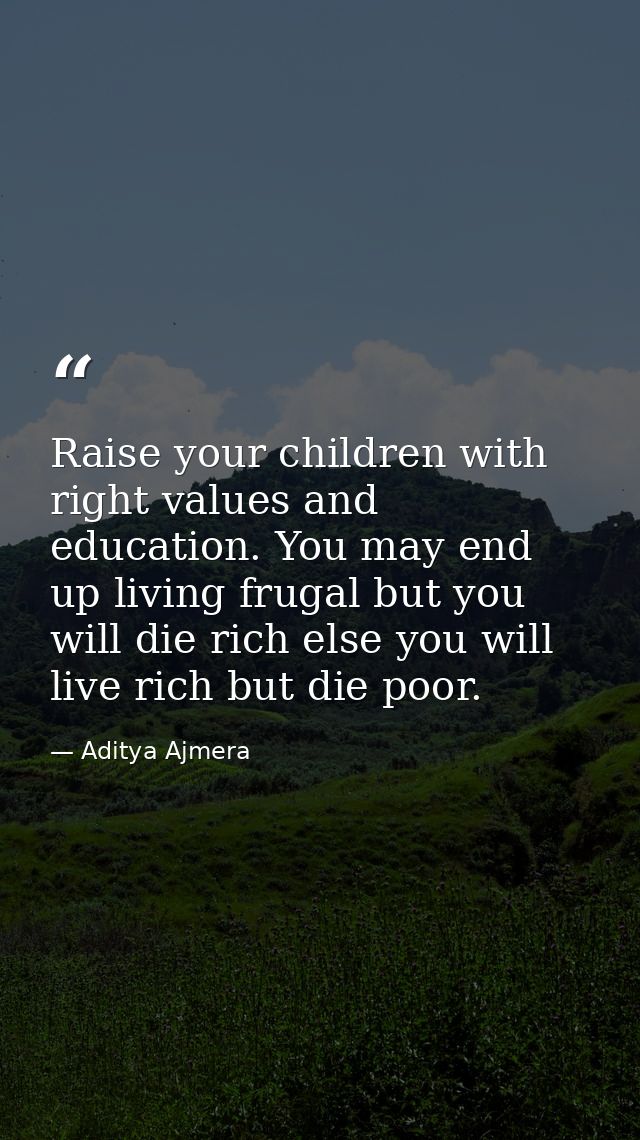 Raise your children with right values and education. You may end up living frugal but you will die rich else you will li — Aditya Ajmera