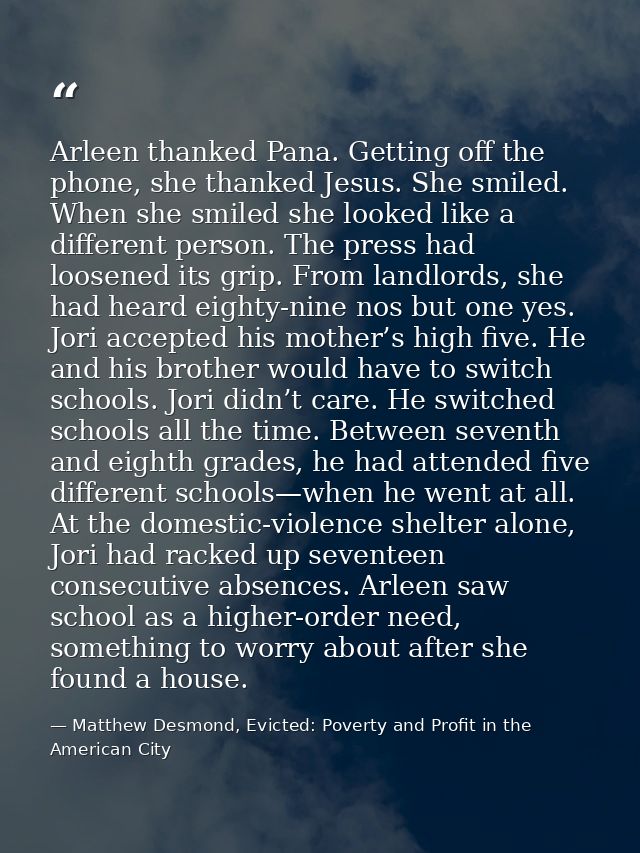 Arleen thanked Pana. Getting off the phone, she thanked Jesus. She smiled. When she smiled she looked like a different p — Matthew Desmond, Evicted: Poverty and Profit in the American City