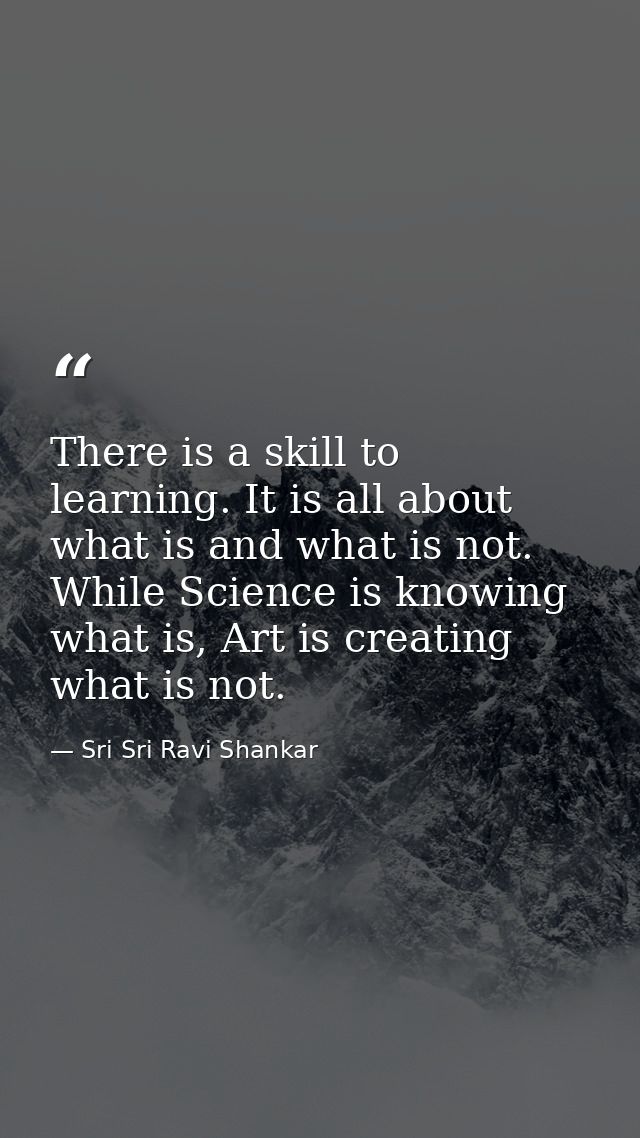 There is a skill to learning. It is all about what is and what is not. While Science is knowing what is, Art is creating — Sri Sri Ravi Shankar