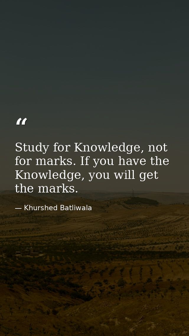 Study for Knowledge, not for marks. If you have the Knowledge, you will get the marks. — Khurshed Batliwala