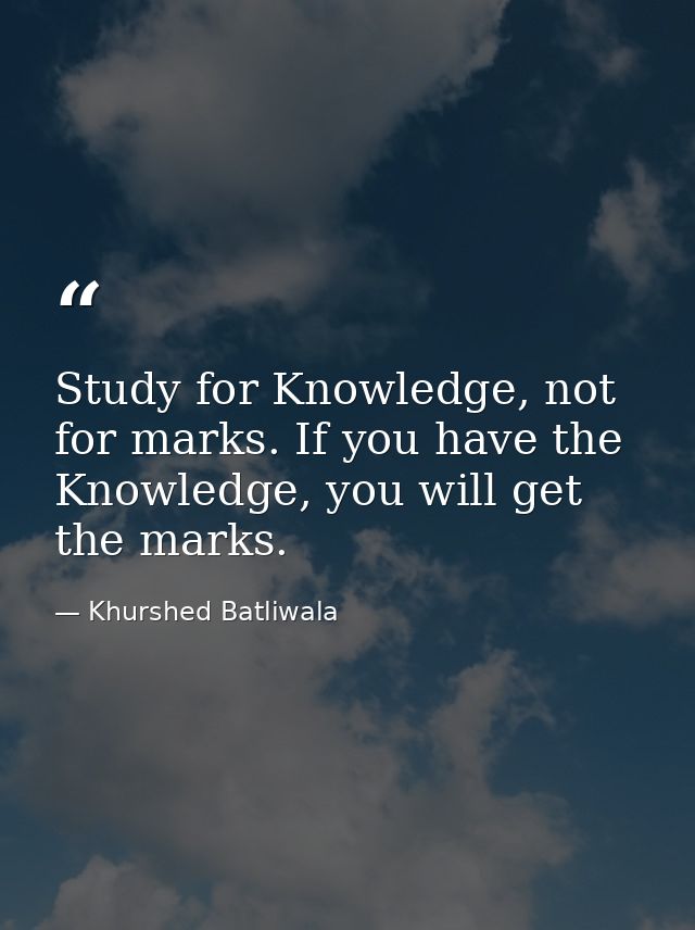 Study for Knowledge, not for marks. If you have the Knowledge, you will get the marks. — Khurshed Batliwala