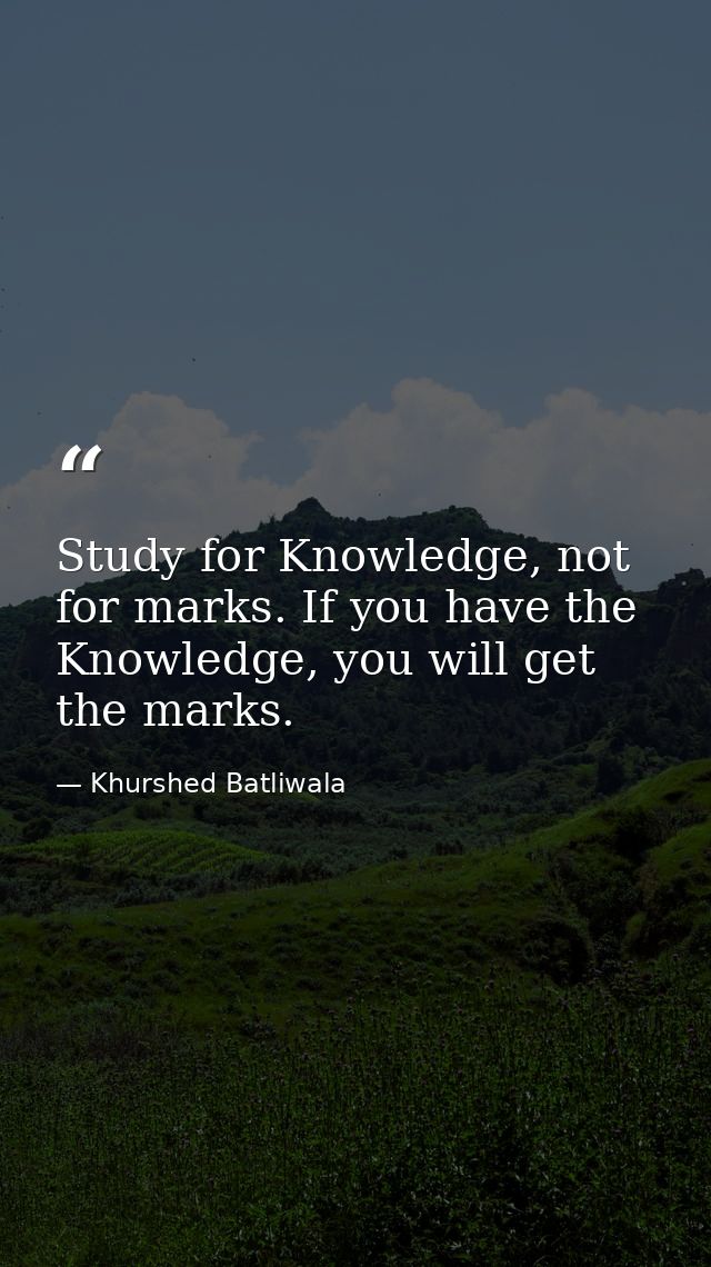 Study for Knowledge, not for marks. If you have the Knowledge, you will get the marks. — Khurshed Batliwala