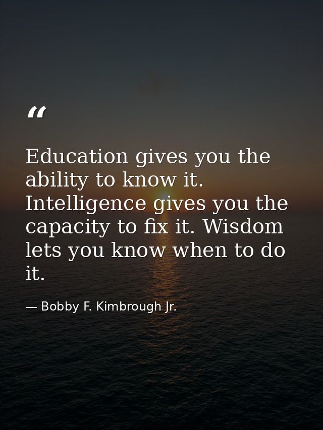 Education gives you the ability to know it. Intelligence gives you the capacity to fix it. Wisdom lets you know when to  — Bobby F. Kimbrough Jr.