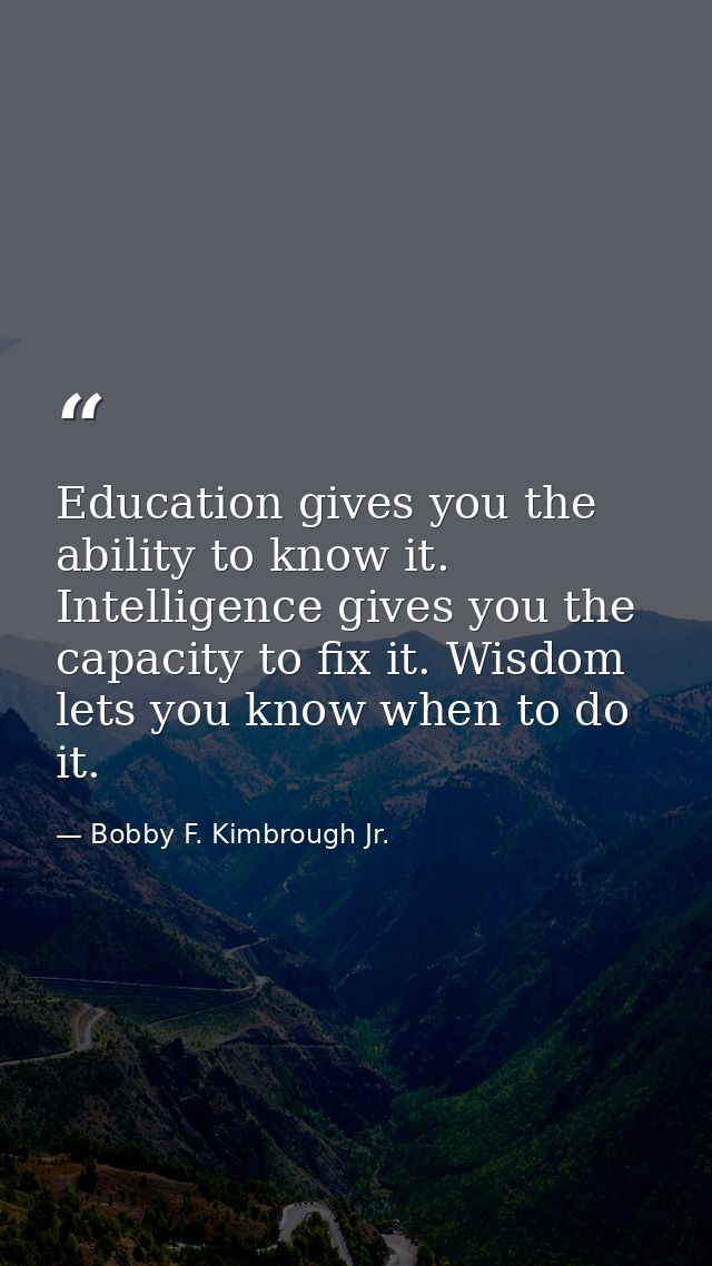 Education gives you the ability to know it. Intelligence gives you the capacity to fix it. Wisdom lets you know when to  — Bobby F. Kimbrough Jr.