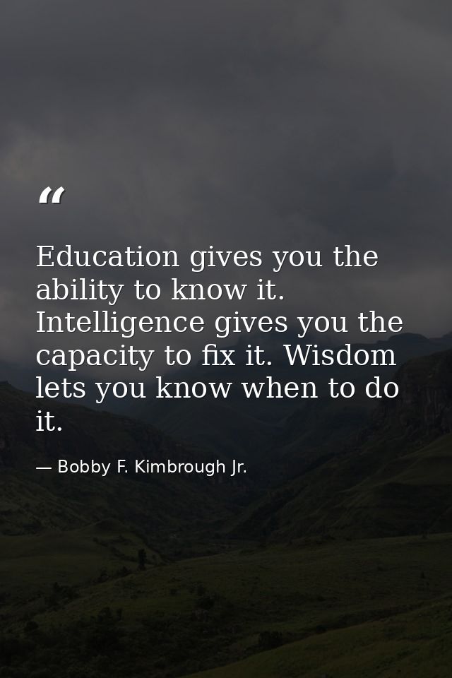 Education gives you the ability to know it. Intelligence gives you the capacity to fix it. Wisdom lets you know when to  — Bobby F. Kimbrough Jr.