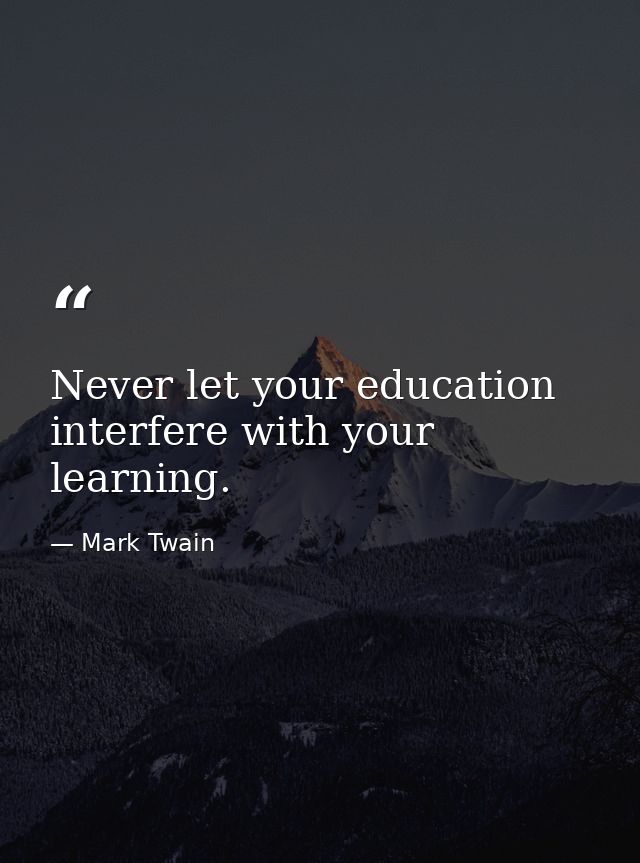 Never let your education interfere with your learning. — Mark Twain
