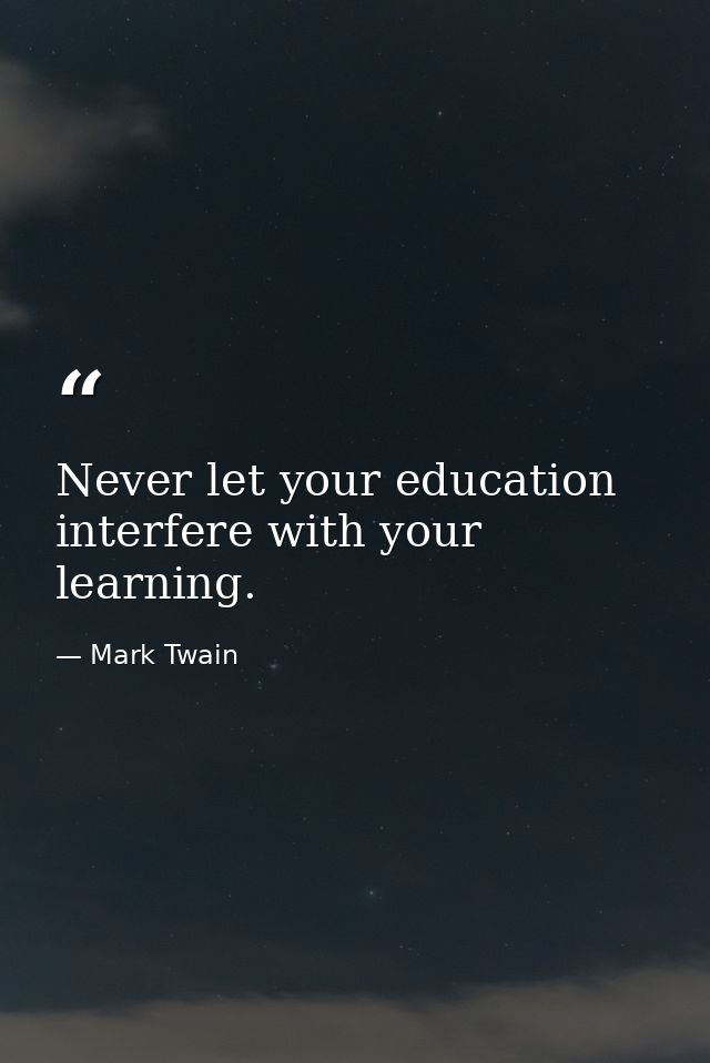 Never let your education interfere with your learning. — Mark Twain