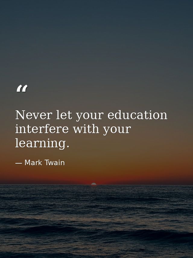 Never let your education interfere with your learning. — Mark Twain