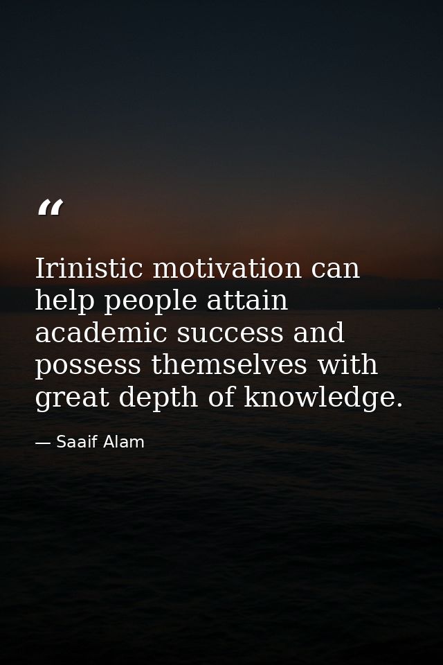 Irinistic motivation can help people attain academic success and possess themselves with great depth of knowledge. — Saaif Alam