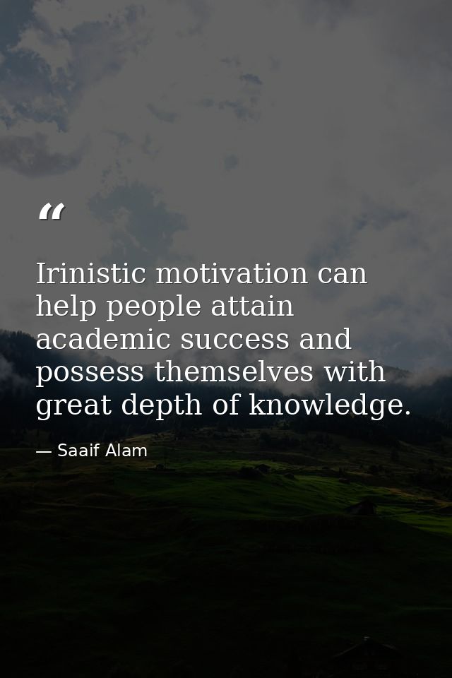 Irinistic motivation can help people attain academic success and possess themselves with great depth of knowledge. — Saaif Alam