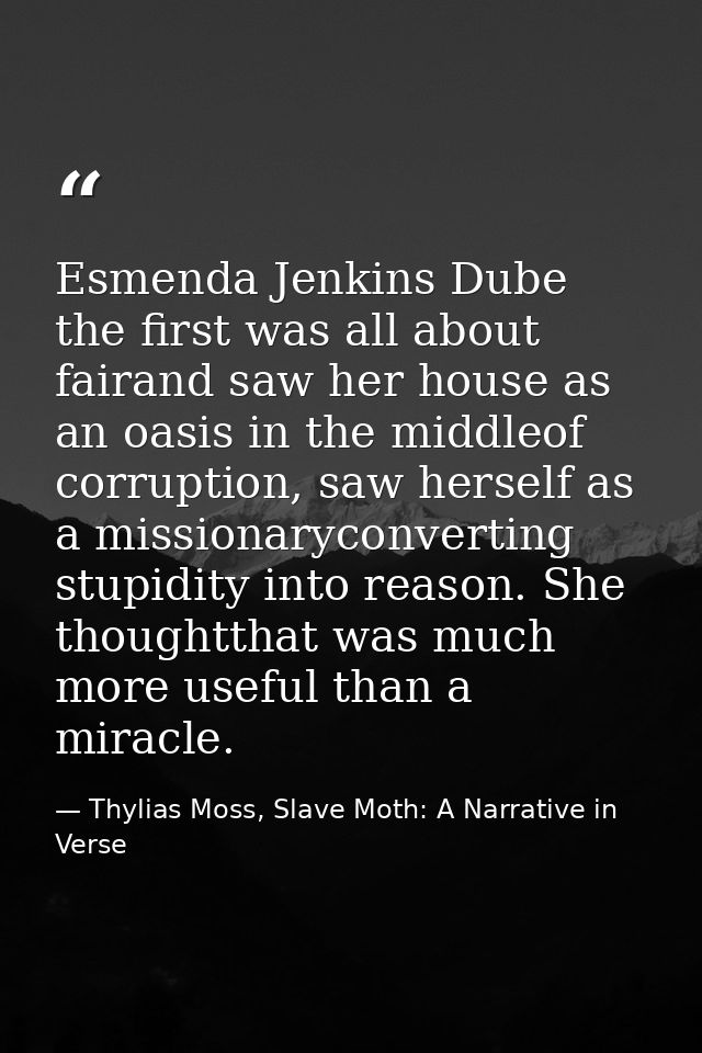 Esmenda Jenkins Dube the first was all about fairand saw her house as an oasis in the middleof corruption, saw herself a — Thylias Moss, Slave Moth: A Narrative in Verse