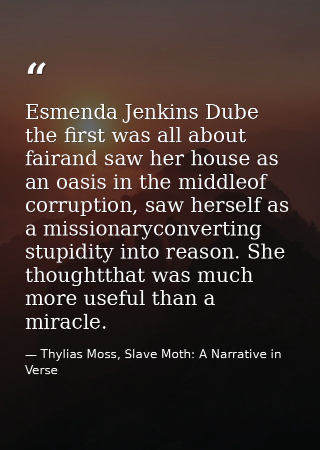 Esmenda Jenkins Dube the first was all about fairand saw her house as an oasis in the middleof corruption, saw herself a — Thylias Moss, Slave Moth: A Narrative in Verse