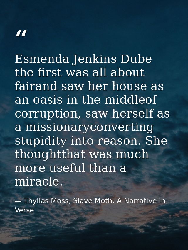 Esmenda Jenkins Dube the first was all about fairand saw her house as an oasis in the middleof corruption, saw herself a — Thylias Moss, Slave Moth: A Narrative in Verse