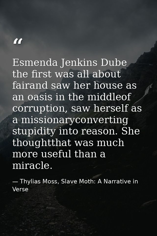 Esmenda Jenkins Dube the first was all about fairand saw her house as an oasis in the middleof corruption, saw herself a — Thylias Moss, Slave Moth: A Narrative in Verse