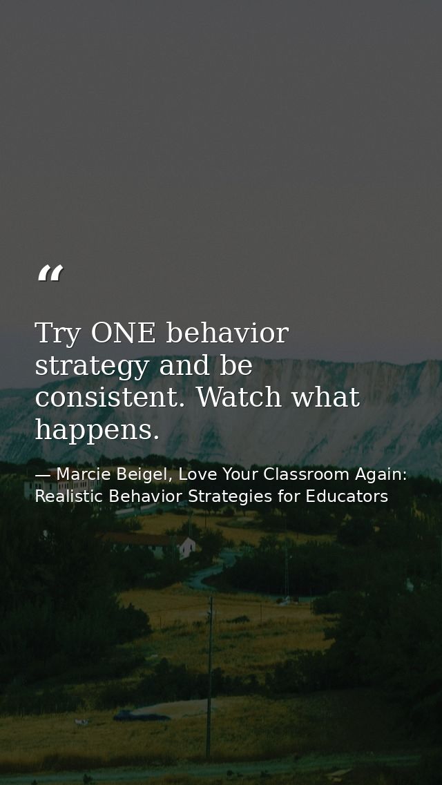Try ONE behavior strategy and be consistent. Watch what happens. — Marcie Beigel, Love Your Classroom Again: Realistic Behavior Strategies for Educators