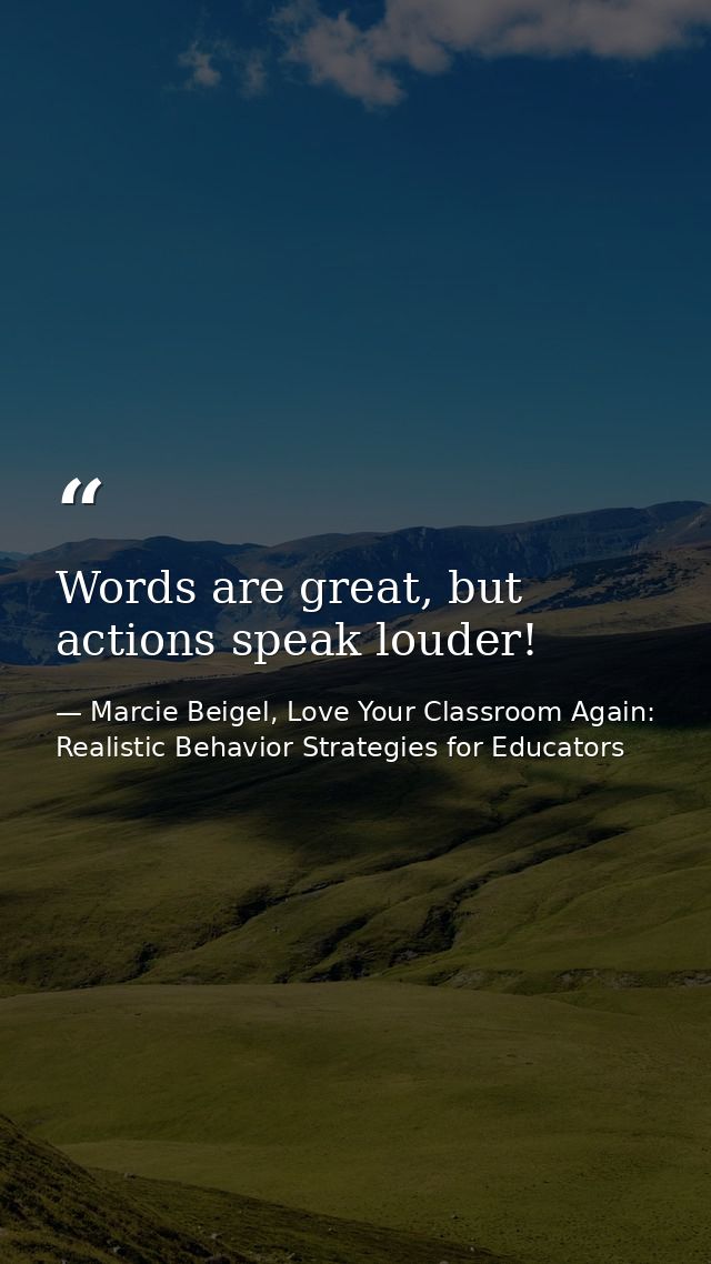 Words are great, but actions speak louder! — Marcie Beigel, Love Your Classroom Again: Realistic Behavior Strategies for Educators