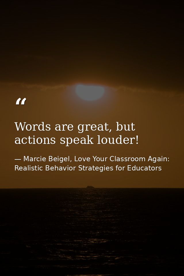 Words are great, but actions speak louder! — Marcie Beigel, Love Your Classroom Again: Realistic Behavior Strategies for Educators