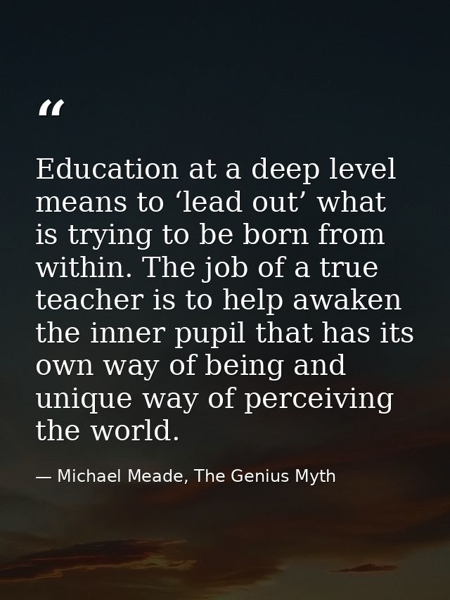 Education at a deep level means to ‘lead out’ what is trying to be born from within. The job of a true teacher is to hel — Michael Meade, The Genius Myth