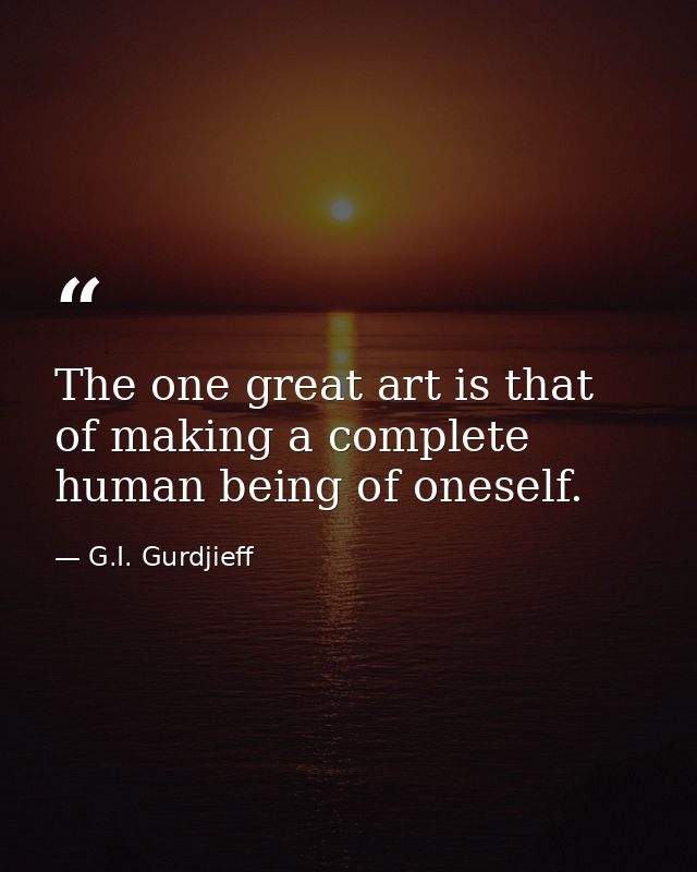 The one great art is that of making a complete human being of oneself. — G.I. Gurdjieff