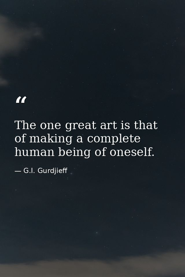 The one great art is that of making a complete human being of oneself. — G.I. Gurdjieff