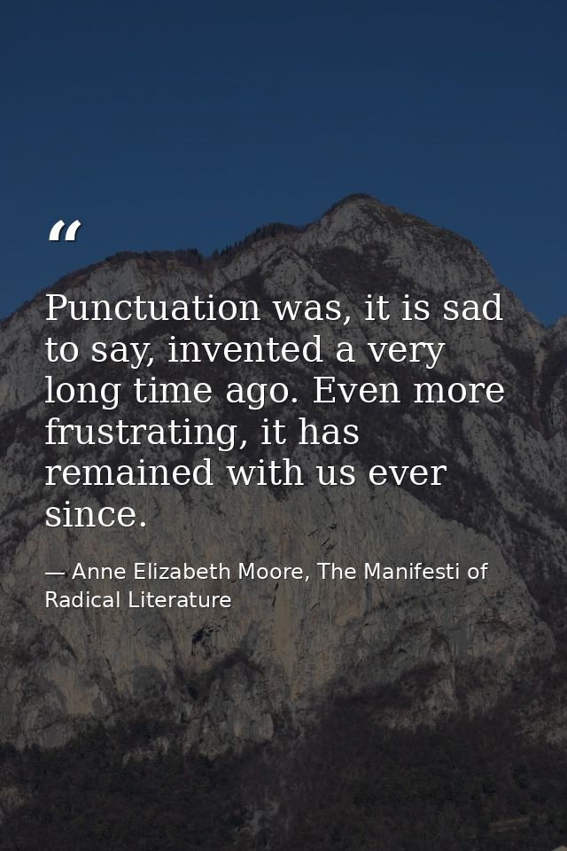 Punctuation was, it is sad to say, invented a very long time ago. Even more frustrating, it has remained with us ever si — Anne Elizabeth Moore, The Manifesti of Radical Literature